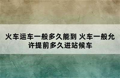 火车运车一般多久能到 火车一般允许提前多久进站候车